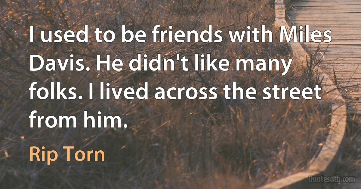 I used to be friends with Miles Davis. He didn't like many folks. I lived across the street from him. (Rip Torn)
