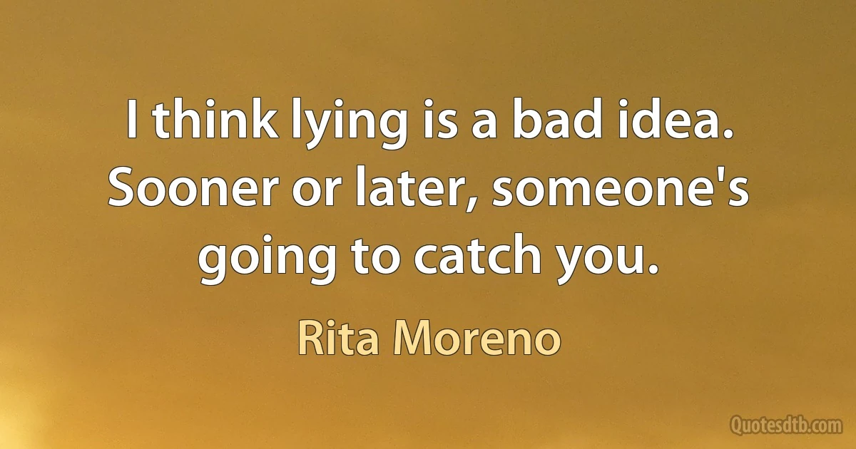 I think lying is a bad idea. Sooner or later, someone's going to catch you. (Rita Moreno)