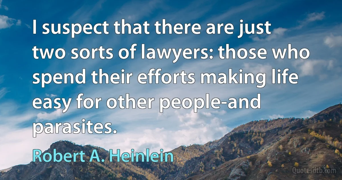 I suspect that there are just two sorts of lawyers: those who spend their efforts making life easy for other people-and parasites. (Robert A. Heinlein)