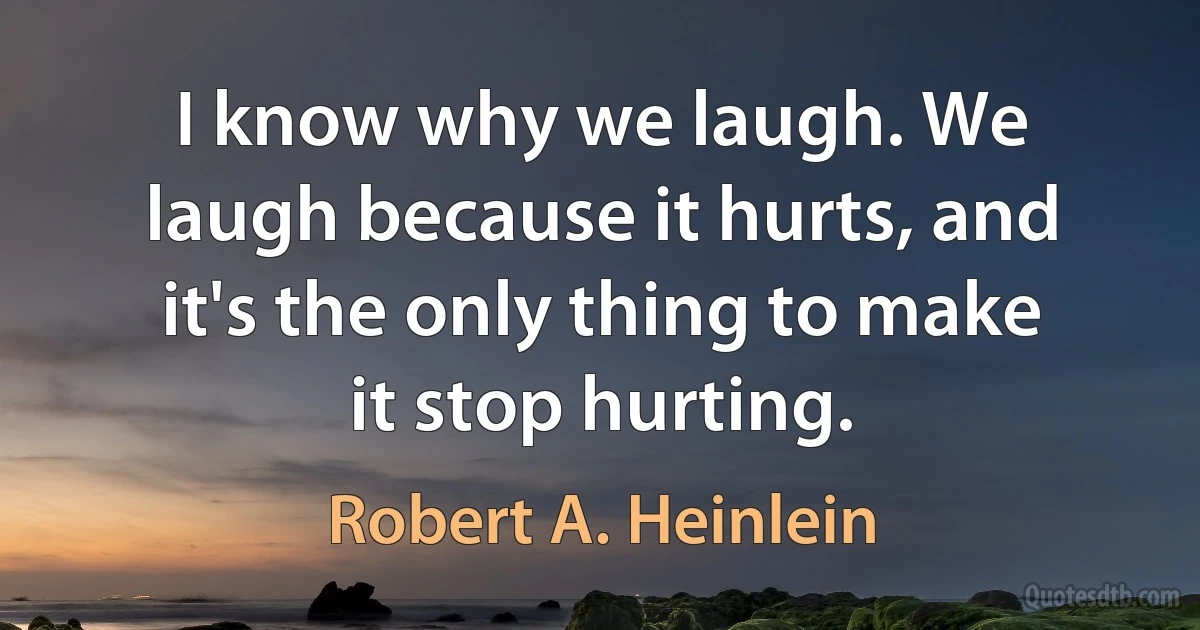 I know why we laugh. We laugh because it hurts, and it's the only thing to make it stop hurting. (Robert A. Heinlein)