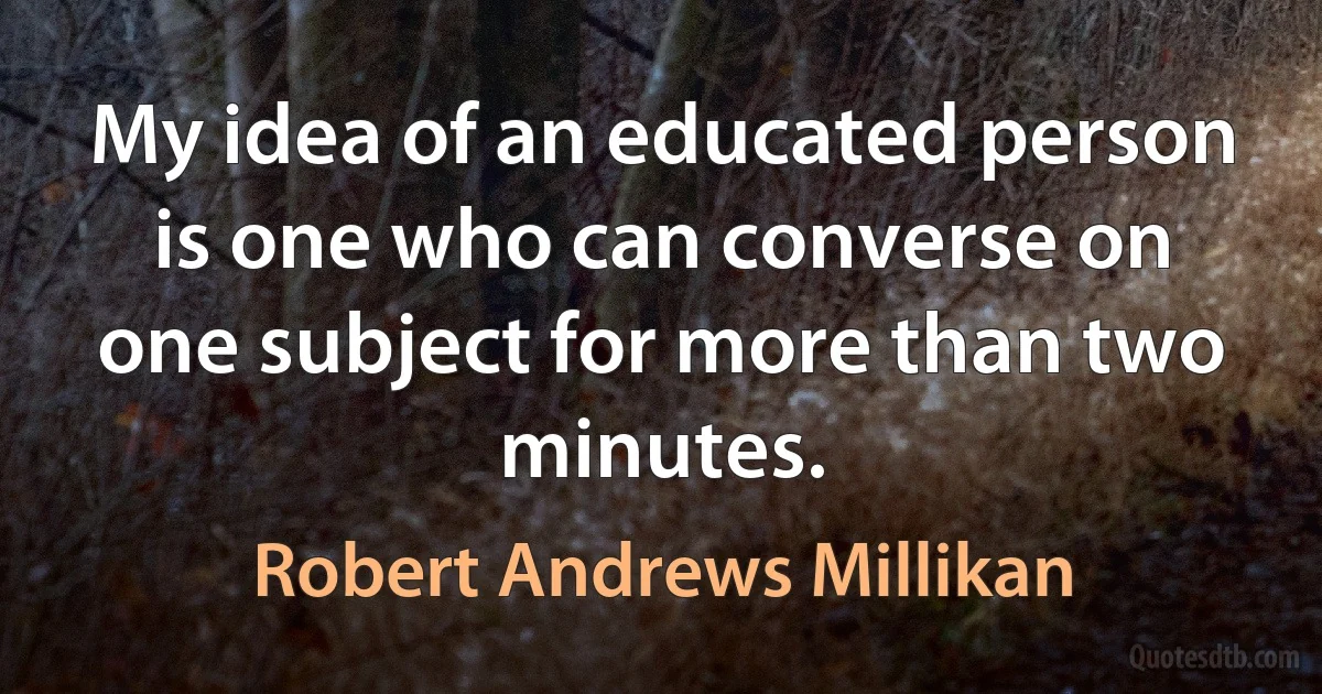 My idea of an educated person is one who can converse on one subject for more than two minutes. (Robert Andrews Millikan)