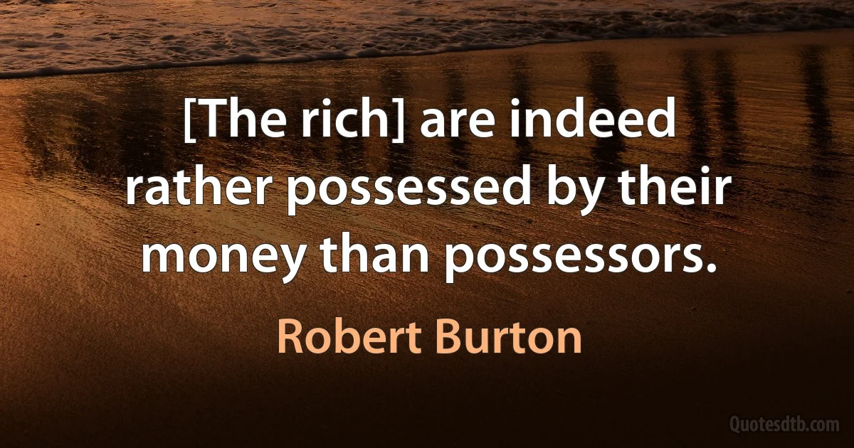 [The rich] are indeed rather possessed by their money than possessors. (Robert Burton)