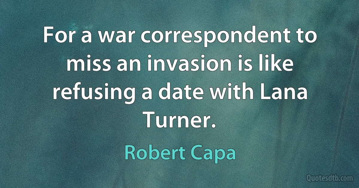 For a war correspondent to miss an invasion is like refusing a date with Lana Turner. (Robert Capa)