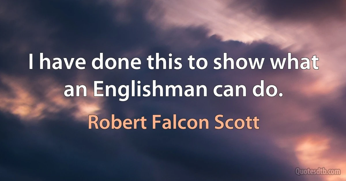 I have done this to show what an Englishman can do. (Robert Falcon Scott)