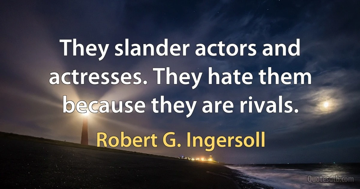 They slander actors and actresses. They hate them because they are rivals. (Robert G. Ingersoll)