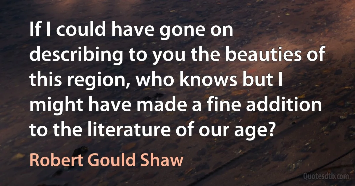 If I could have gone on describing to you the beauties of this region, who knows but I might have made a fine addition to the literature of our age? (Robert Gould Shaw)