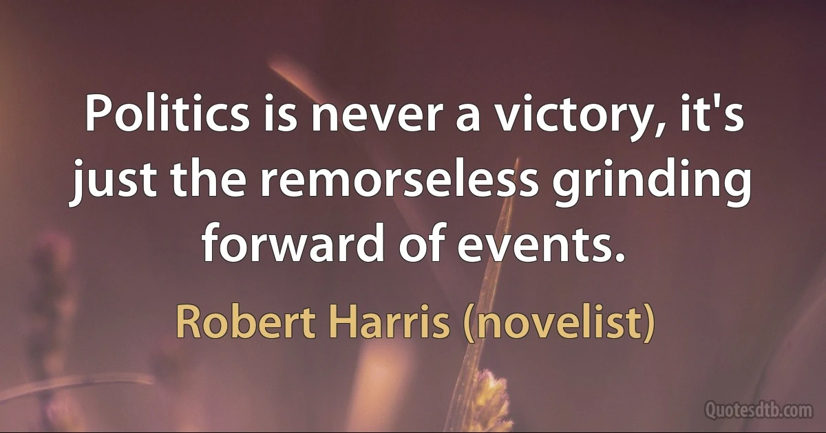 Politics is never a victory, it's just the remorseless grinding forward of events. (Robert Harris (novelist))