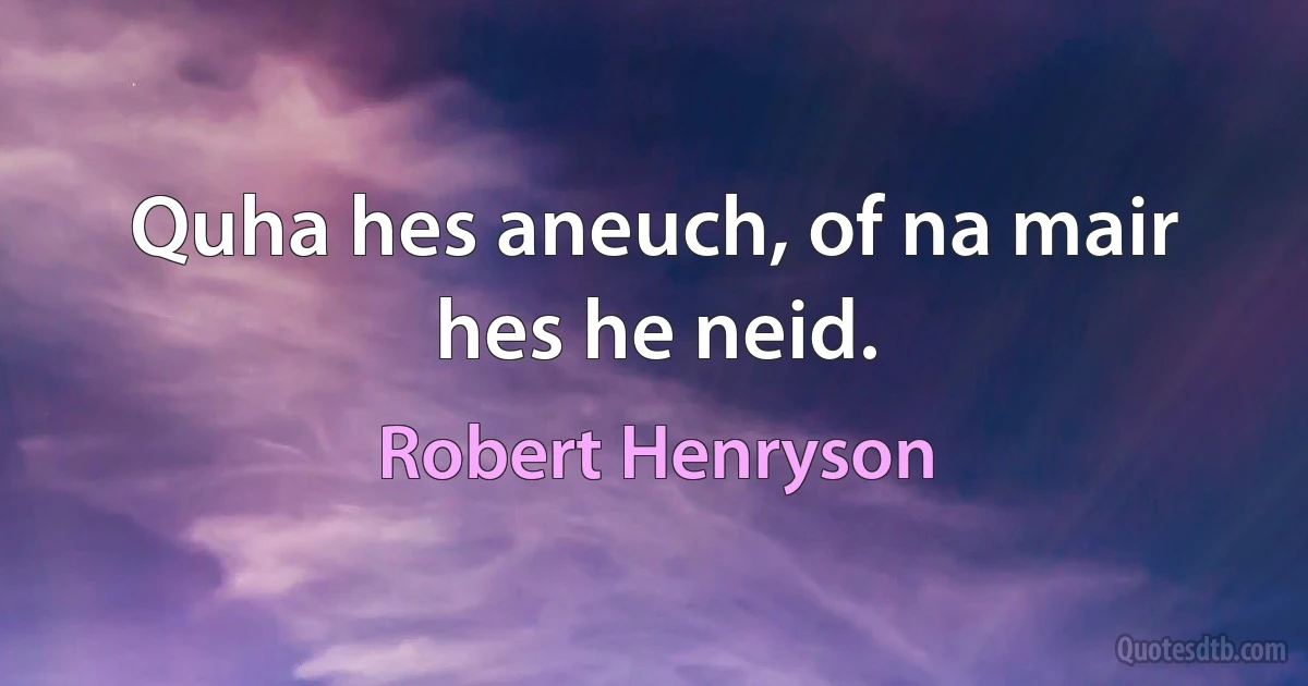 Quha hes aneuch, of na mair hes he neid. (Robert Henryson)