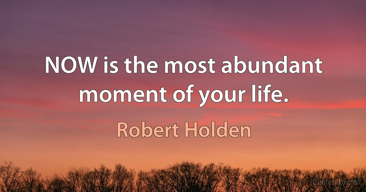 NOW is the most abundant moment of your life. (Robert Holden)