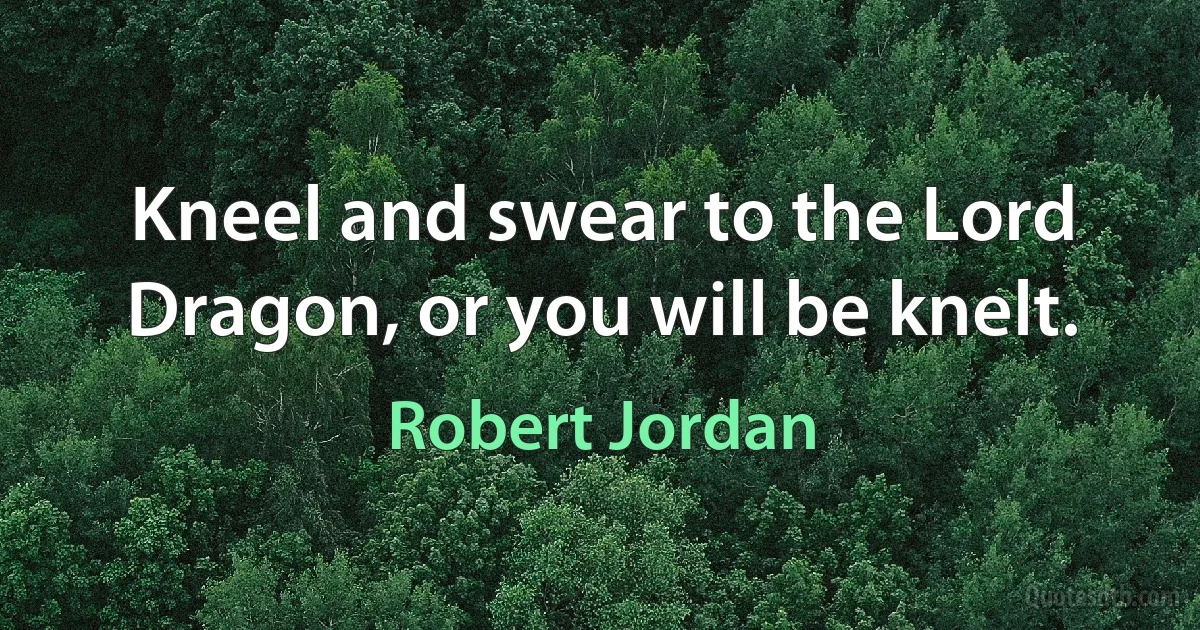 Kneel and swear to the Lord Dragon, or you will be knelt. (Robert Jordan)