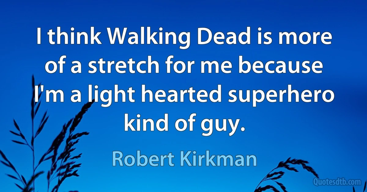 I think Walking Dead is more of a stretch for me because I'm a light hearted superhero kind of guy. (Robert Kirkman)