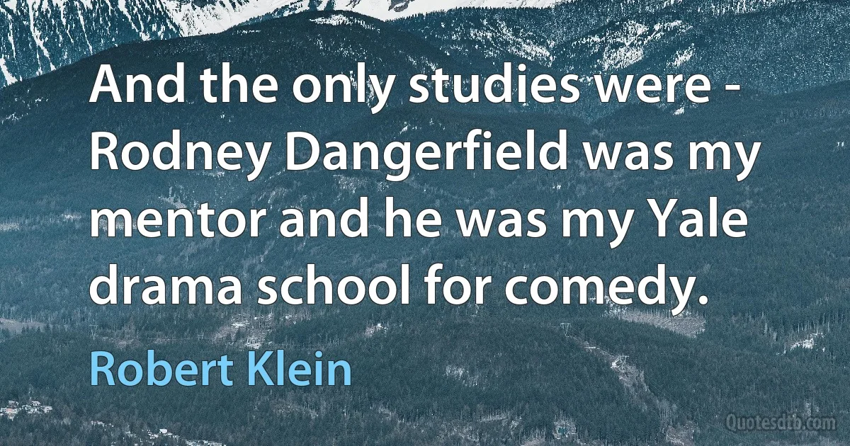 And the only studies were - Rodney Dangerfield was my mentor and he was my Yale drama school for comedy. (Robert Klein)