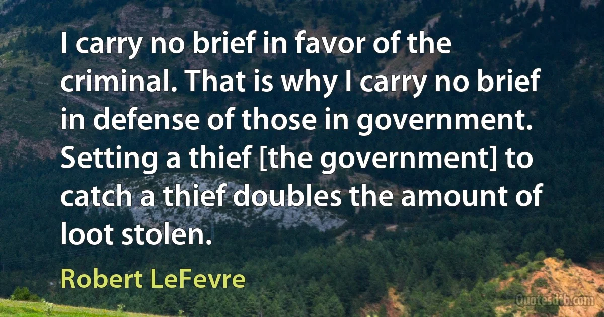 I carry no brief in favor of the criminal. That is why I carry no brief in defense of those in government. Setting a thief [the government] to catch a thief doubles the amount of loot stolen. (Robert LeFevre)