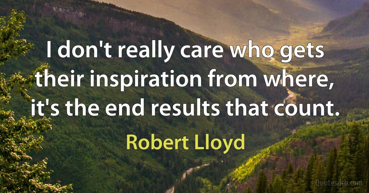 I don't really care who gets their inspiration from where, it's the end results that count. (Robert Lloyd)