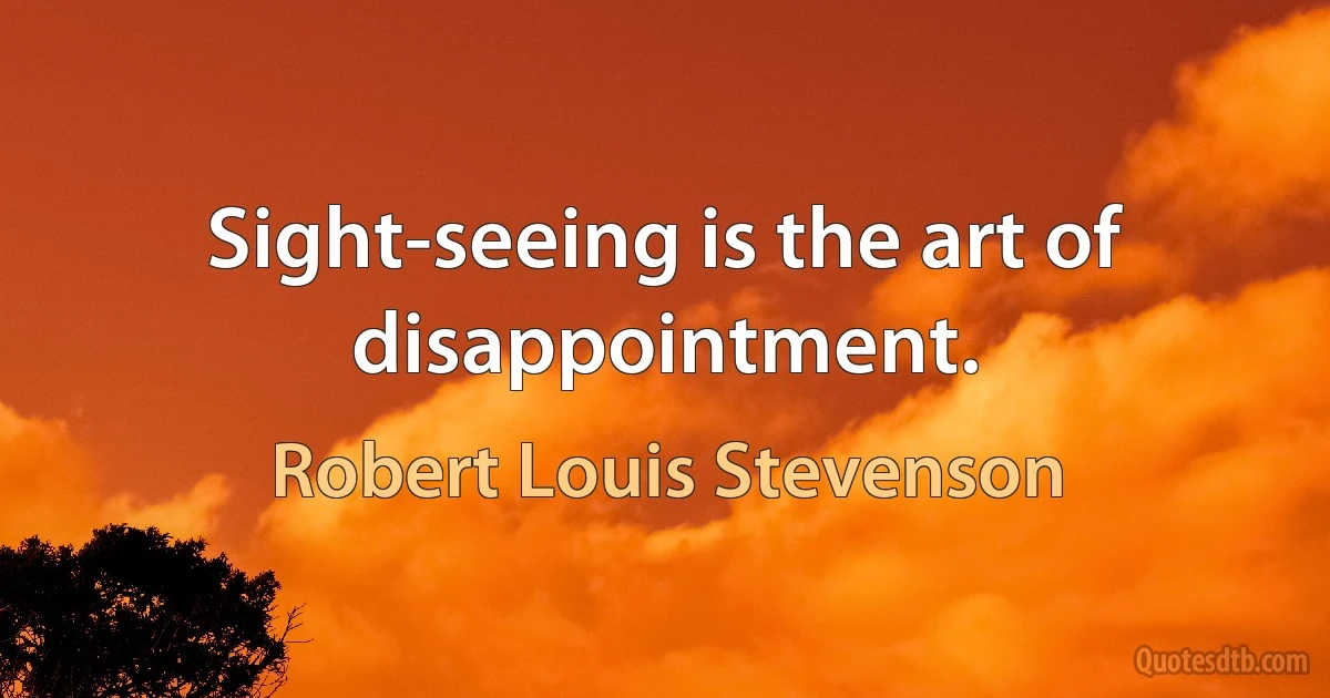 Sight-seeing is the art of disappointment. (Robert Louis Stevenson)