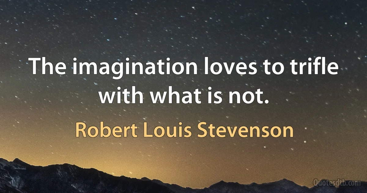 The imagination loves to trifle with what is not. (Robert Louis Stevenson)