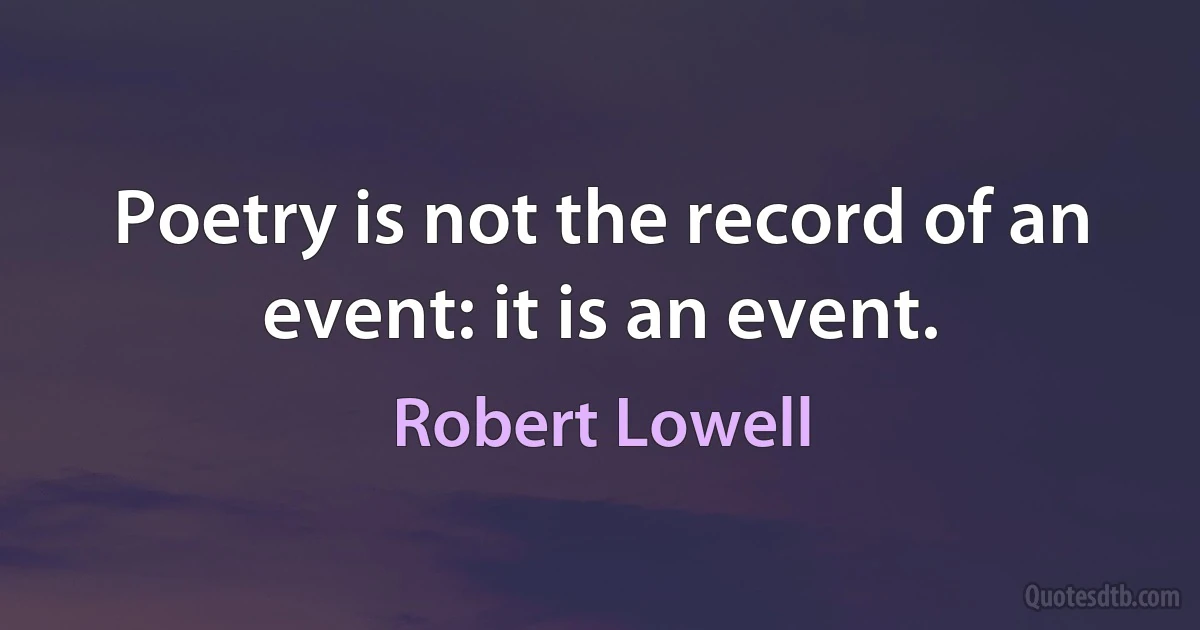 Poetry is not the record of an event: it is an event. (Robert Lowell)