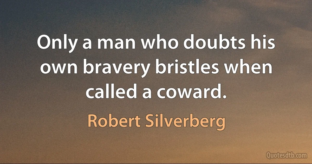 Only a man who doubts his own bravery bristles when called a coward. (Robert Silverberg)