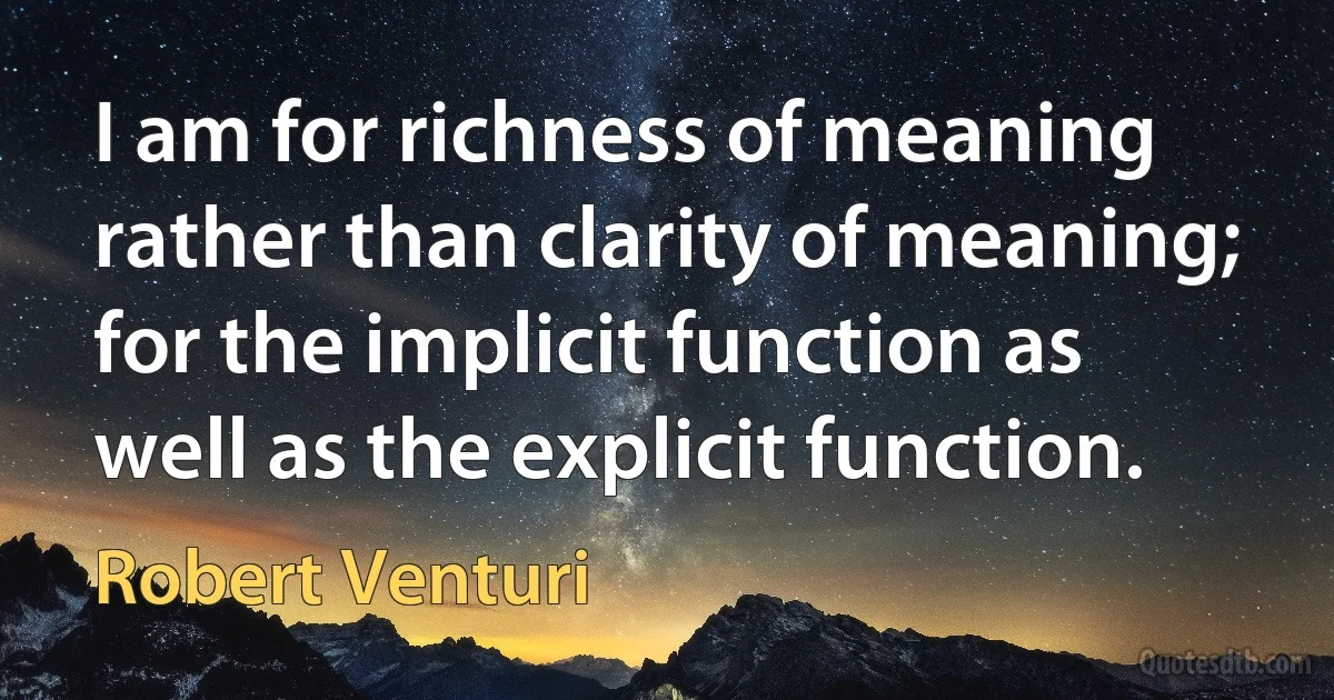 I am for richness of meaning rather than clarity of meaning; for the implicit function as well as the explicit function. (Robert Venturi)