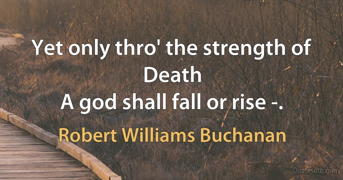 Yet only thro' the strength of Death
A god shall fall or rise -. (Robert Williams Buchanan)