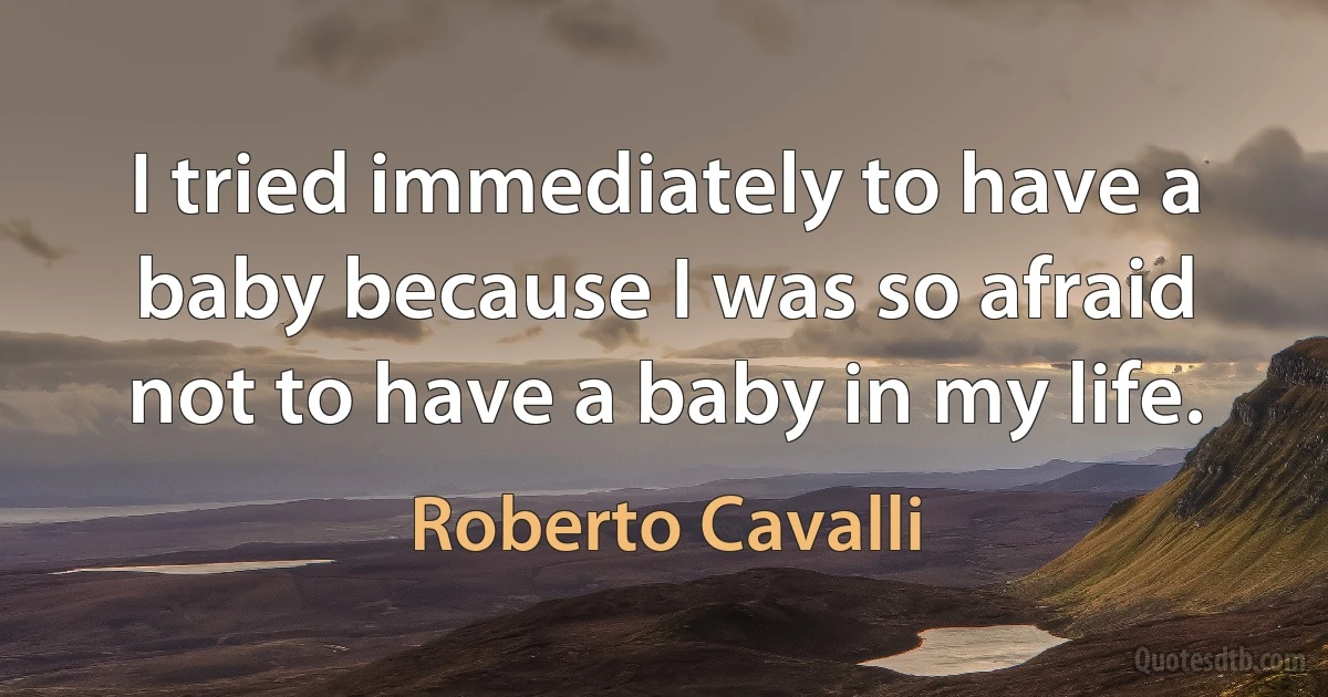 I tried immediately to have a baby because I was so afraid not to have a baby in my life. (Roberto Cavalli)