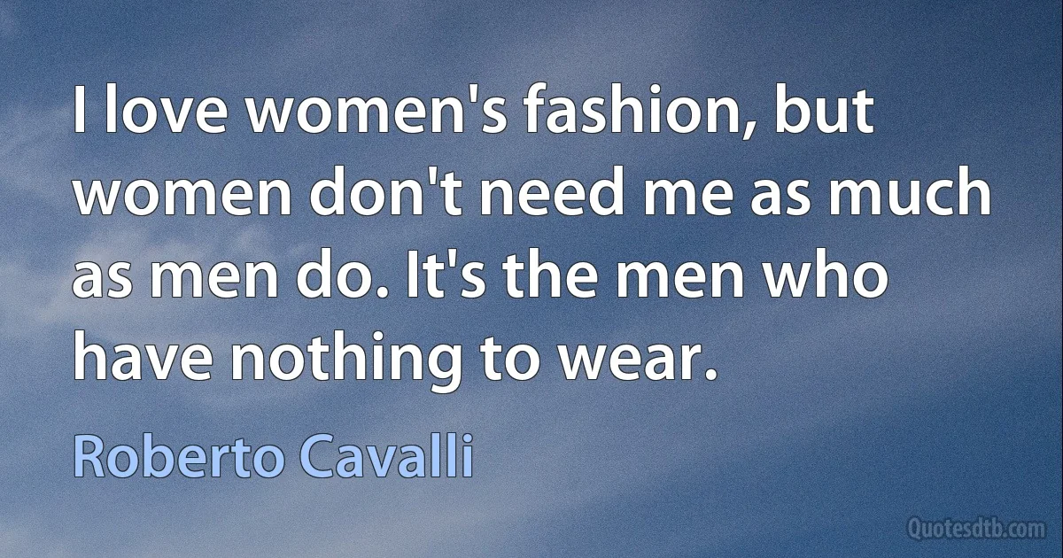 I love women's fashion, but women don't need me as much as men do. It's the men who have nothing to wear. (Roberto Cavalli)