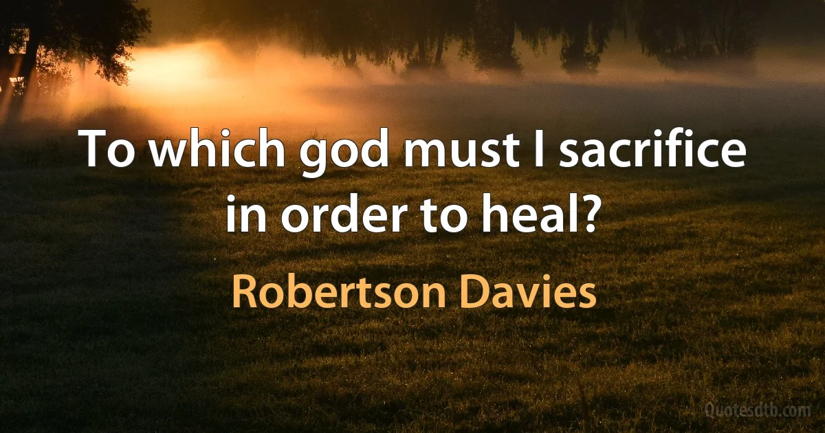 To which god must I sacrifice in order to heal? (Robertson Davies)