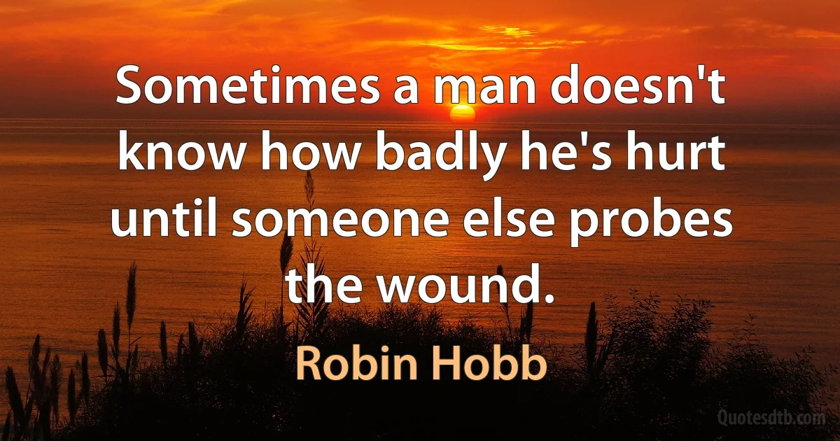 Sometimes a man doesn't know how badly he's hurt until someone else probes the wound. (Robin Hobb)