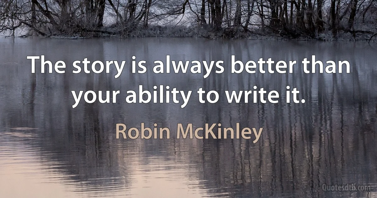 The story is always better than your ability to write it. (Robin McKinley)