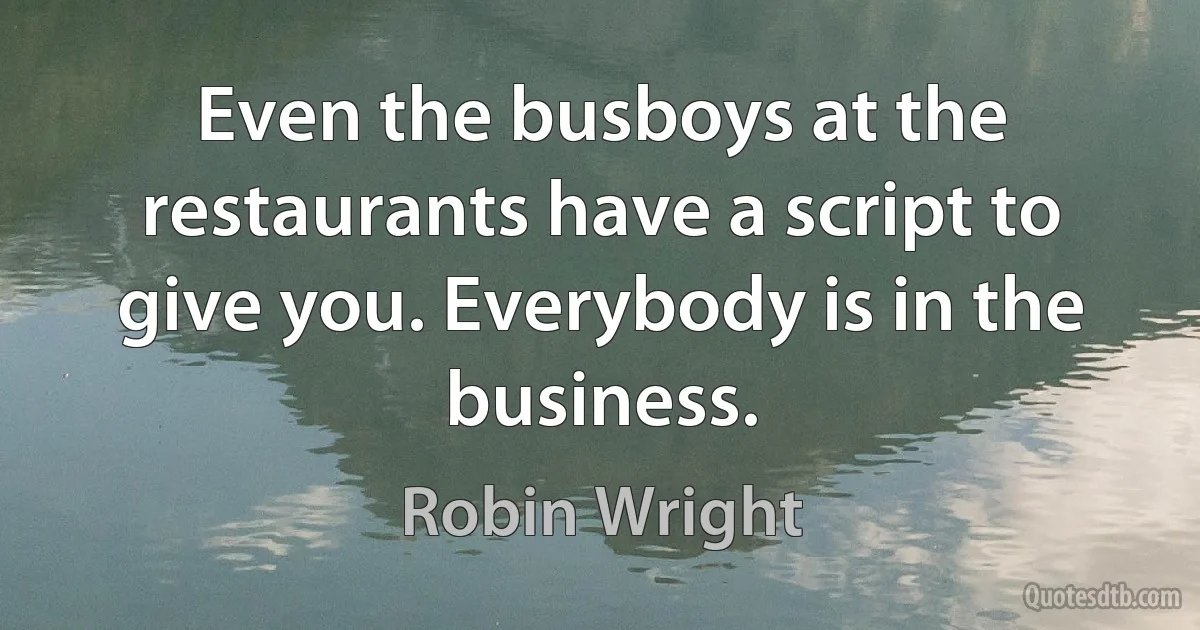 Even the busboys at the restaurants have a script to give you. Everybody is in the business. (Robin Wright)