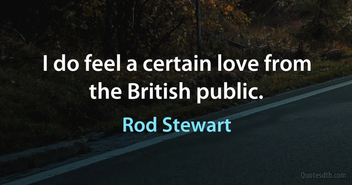 I do feel a certain love from the British public. (Rod Stewart)