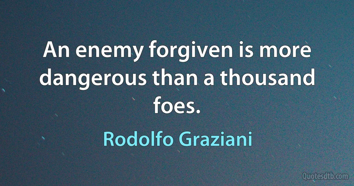 An enemy forgiven is more dangerous than a thousand foes. (Rodolfo Graziani)