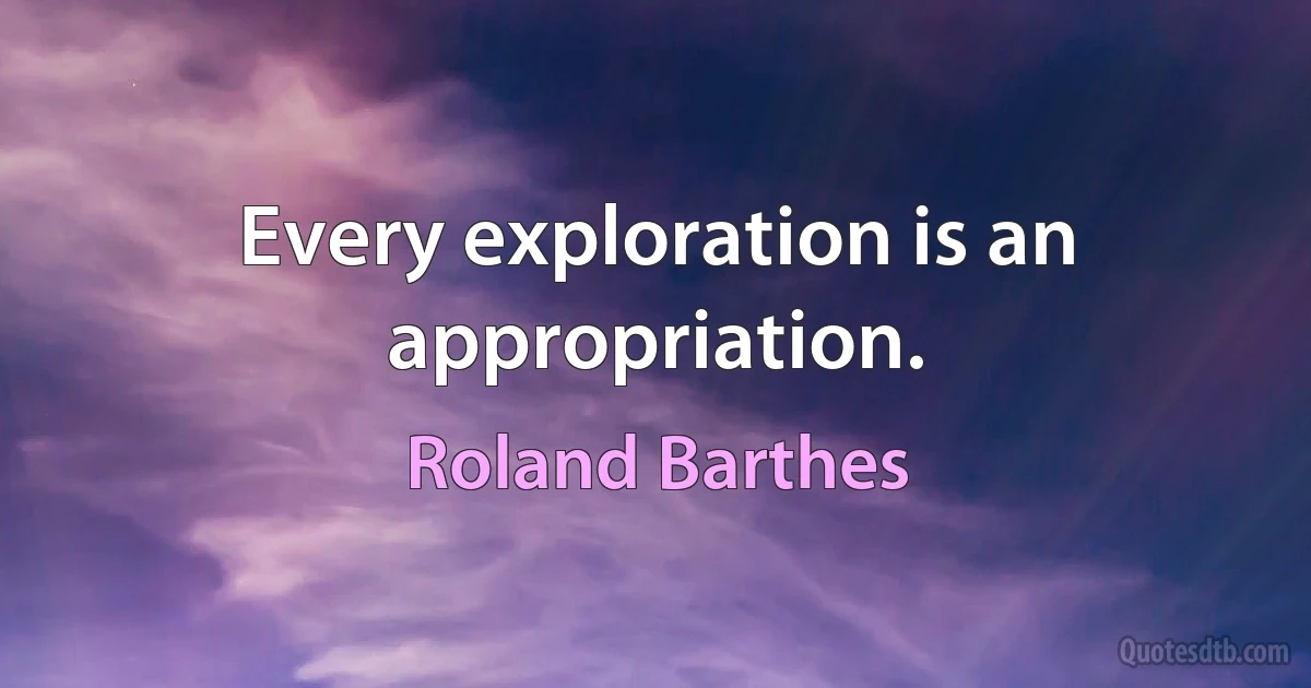 Every exploration is an appropriation. (Roland Barthes)