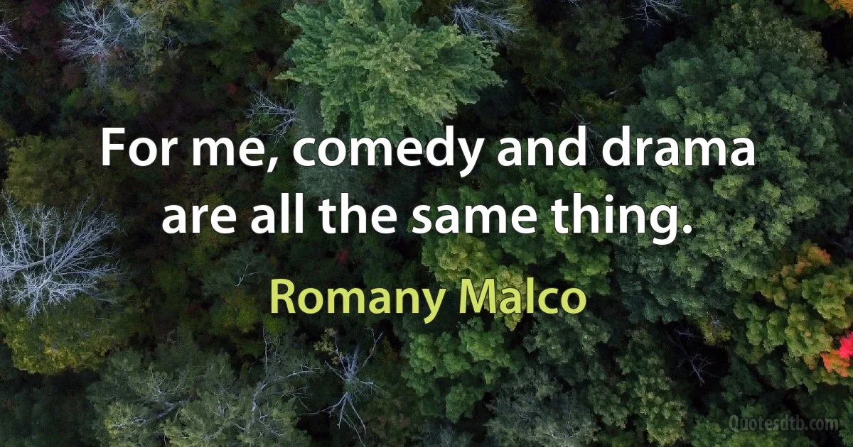 For me, comedy and drama are all the same thing. (Romany Malco)