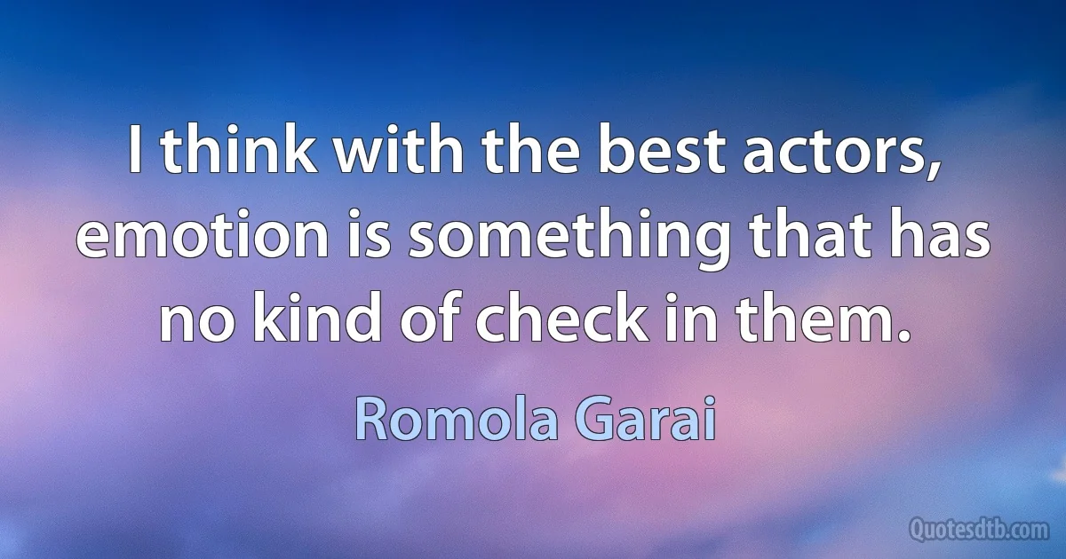 I think with the best actors, emotion is something that has no kind of check in them. (Romola Garai)