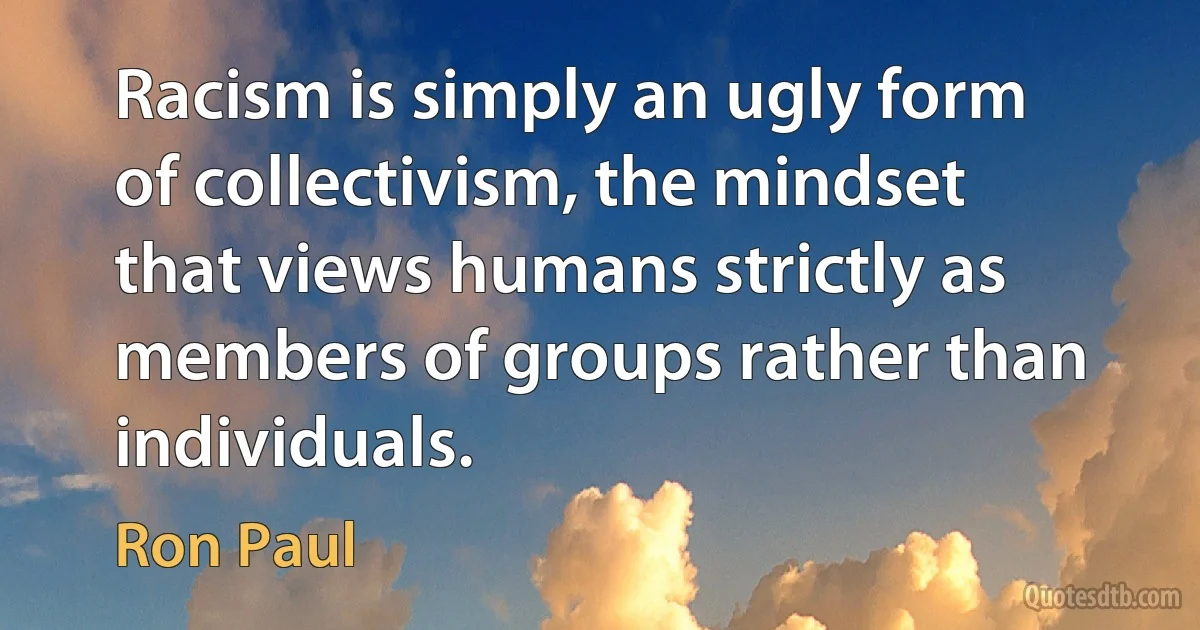 Racism is simply an ugly form of collectivism, the mindset that views humans strictly as members of groups rather than individuals. (Ron Paul)