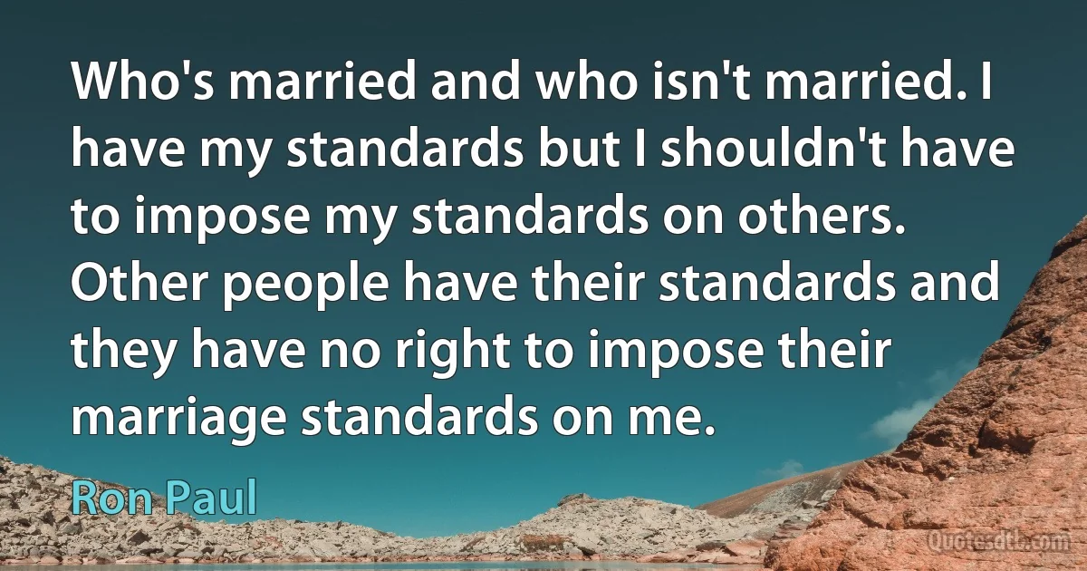 Who's married and who isn't married. I have my standards but I shouldn't have to impose my standards on others. Other people have their standards and they have no right to impose their marriage standards on me. (Ron Paul)