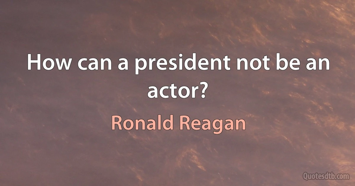 How can a president not be an actor? (Ronald Reagan)