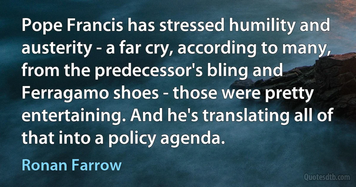 Pope Francis has stressed humility and austerity - a far cry, according to many, from the predecessor's bling and Ferragamo shoes - those were pretty entertaining. And he's translating all of that into a policy agenda. (Ronan Farrow)