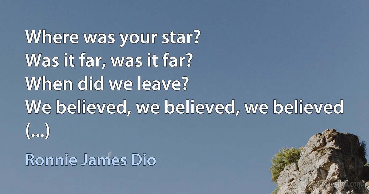 Where was your star?
Was it far, was it far?
When did we leave?
We believed, we believed, we believed
(...) (Ronnie James Dio)