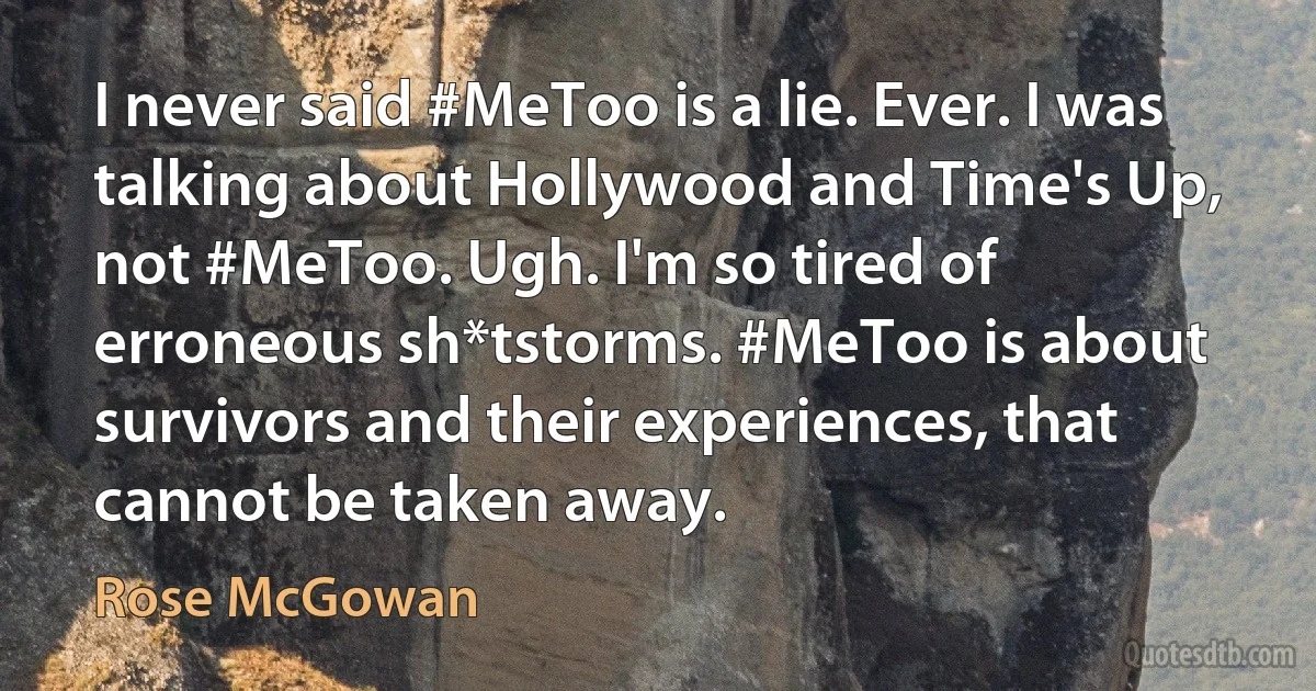 I never said #MeToo is a lie. Ever. I was talking about Hollywood and Time's Up, not #MeToo. Ugh. I'm so tired of erroneous sh*tstorms. #MeToo is about survivors and their experiences, that cannot be taken away. (Rose McGowan)