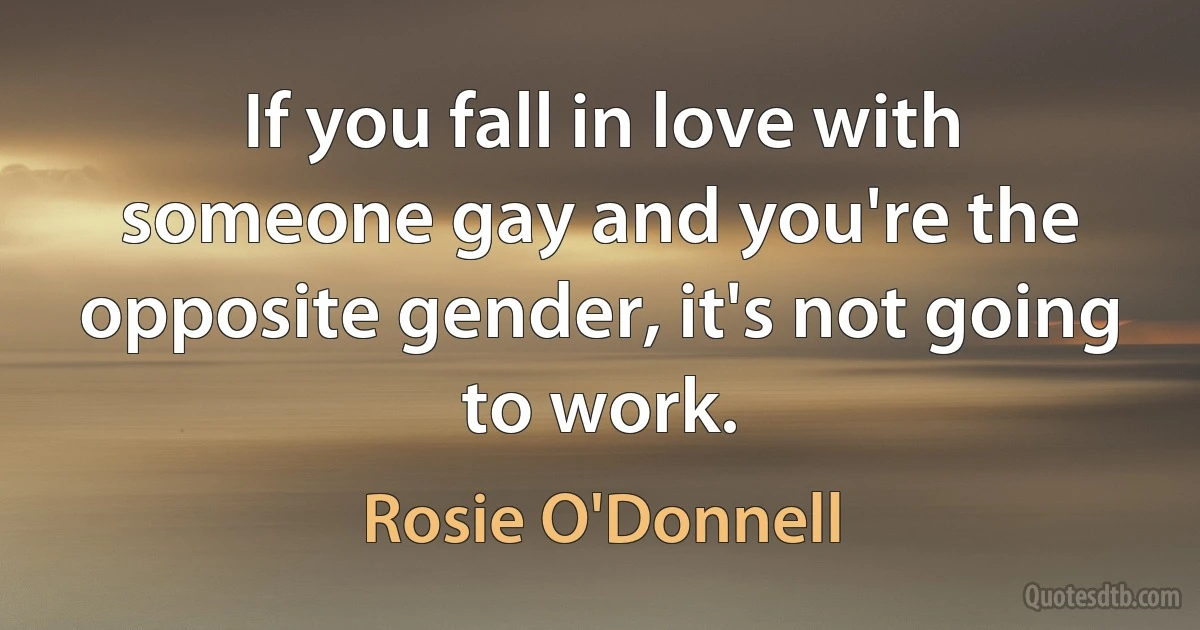 If you fall in love with someone gay and you're the opposite gender, it's not going to work. (Rosie O'Donnell)