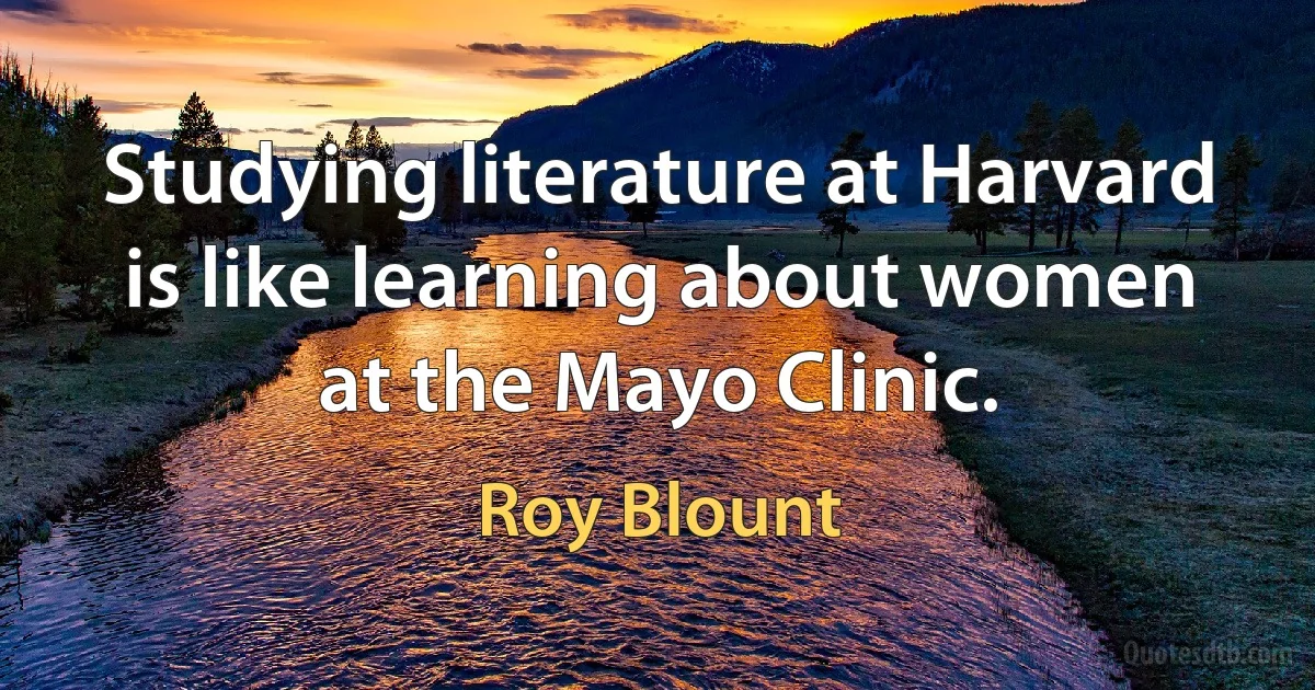 Studying literature at Harvard is like learning about women at the Mayo Clinic. (Roy Blount)