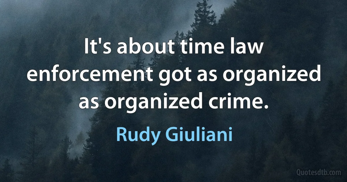 It's about time law enforcement got as organized as organized crime. (Rudy Giuliani)