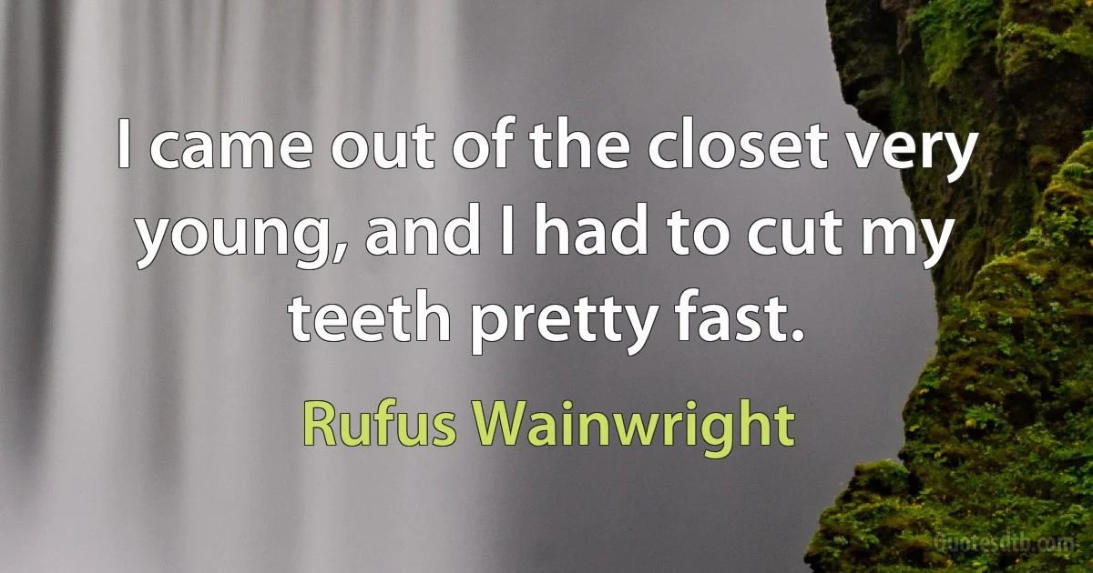 I came out of the closet very young, and I had to cut my teeth pretty fast. (Rufus Wainwright)