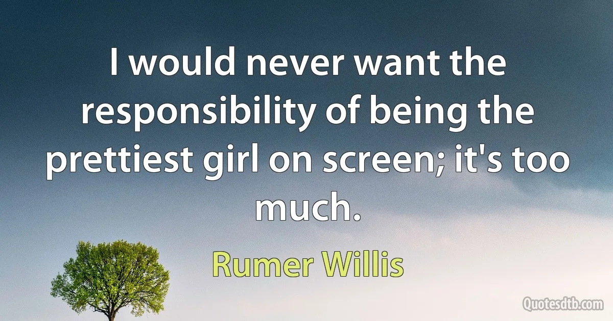 I would never want the responsibility of being the prettiest girl on screen; it's too much. (Rumer Willis)