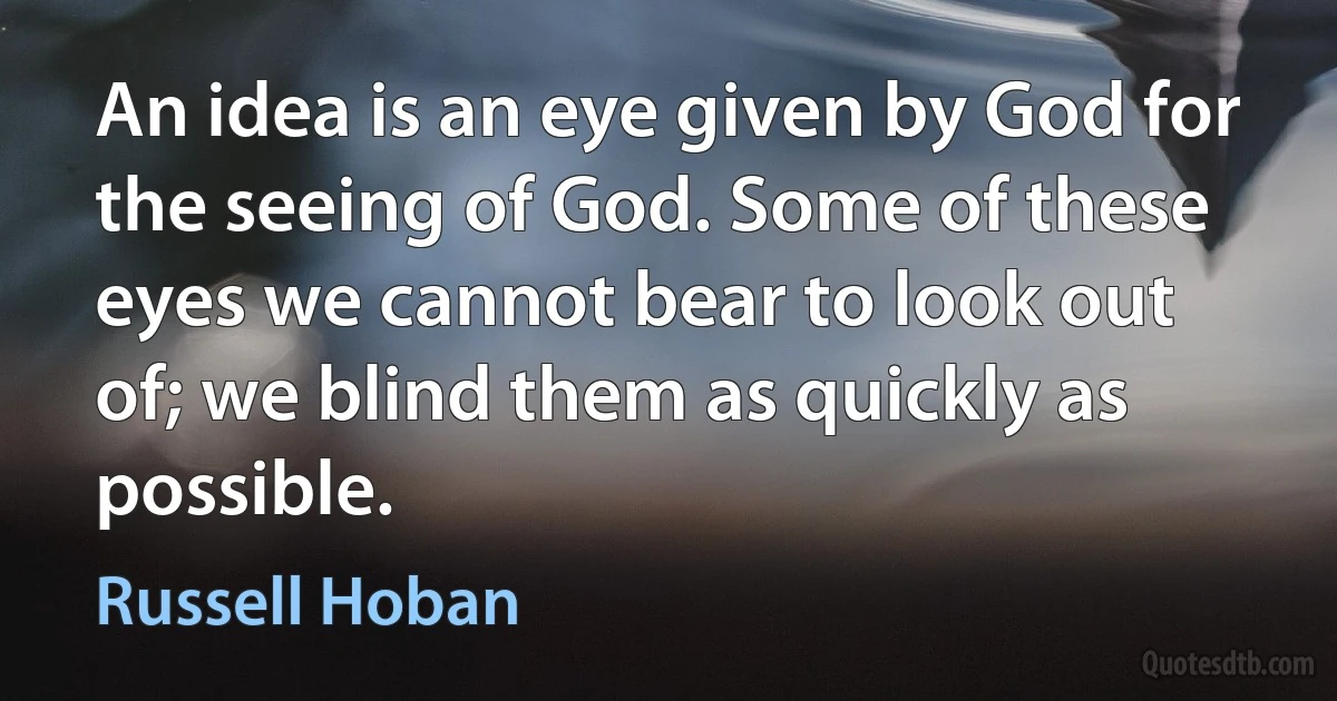 An idea is an eye given by God for the seeing of God. Some of these eyes we cannot bear to look out of; we blind them as quickly as possible. (Russell Hoban)