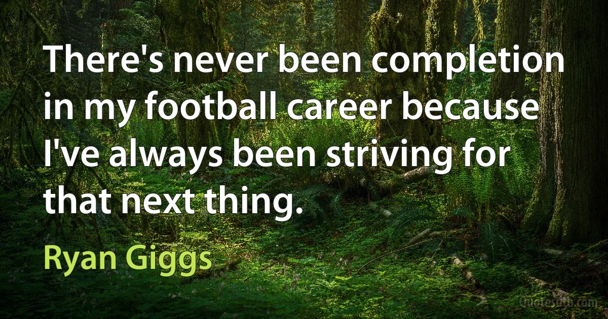 There's never been completion in my football career because I've always been striving for that next thing. (Ryan Giggs)