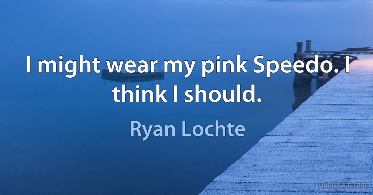 I might wear my pink Speedo. I think I should. (Ryan Lochte)