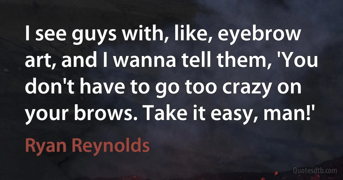 I see guys with, like, eyebrow art, and I wanna tell them, 'You don't have to go too crazy on your brows. Take it easy, man!' (Ryan Reynolds)